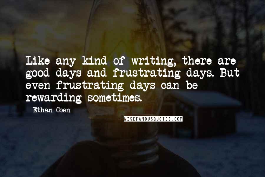 Ethan Coen Quotes: Like any kind of writing, there are good days and frustrating days. But even frustrating days can be rewarding sometimes.