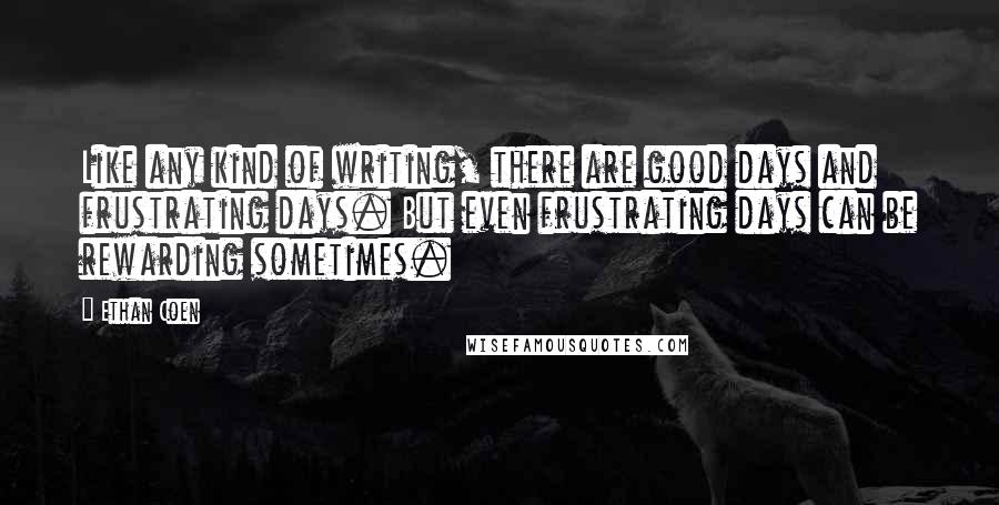 Ethan Coen Quotes: Like any kind of writing, there are good days and frustrating days. But even frustrating days can be rewarding sometimes.