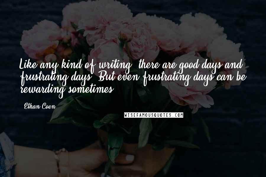 Ethan Coen Quotes: Like any kind of writing, there are good days and frustrating days. But even frustrating days can be rewarding sometimes.