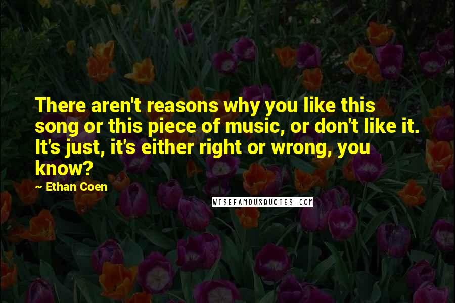 Ethan Coen Quotes: There aren't reasons why you like this song or this piece of music, or don't like it. It's just, it's either right or wrong, you know?