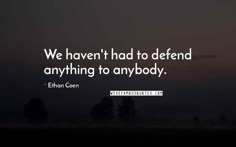 Ethan Coen Quotes: We haven't had to defend anything to anybody.