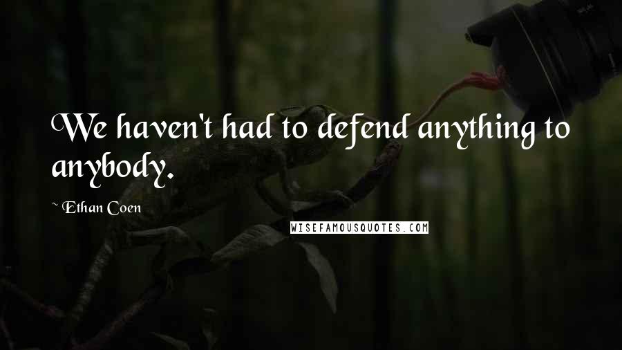 Ethan Coen Quotes: We haven't had to defend anything to anybody.