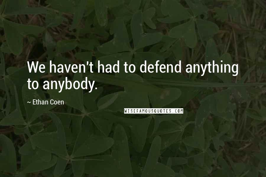 Ethan Coen Quotes: We haven't had to defend anything to anybody.