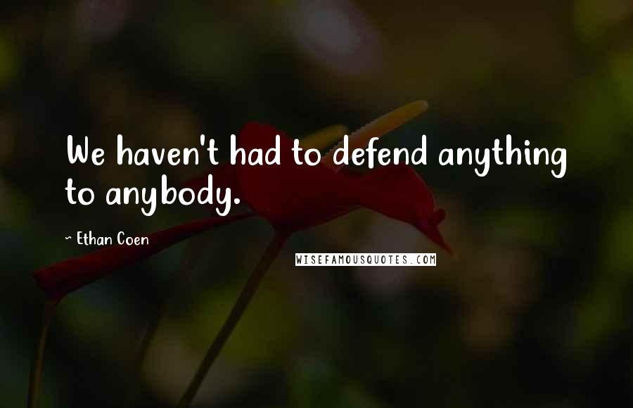 Ethan Coen Quotes: We haven't had to defend anything to anybody.