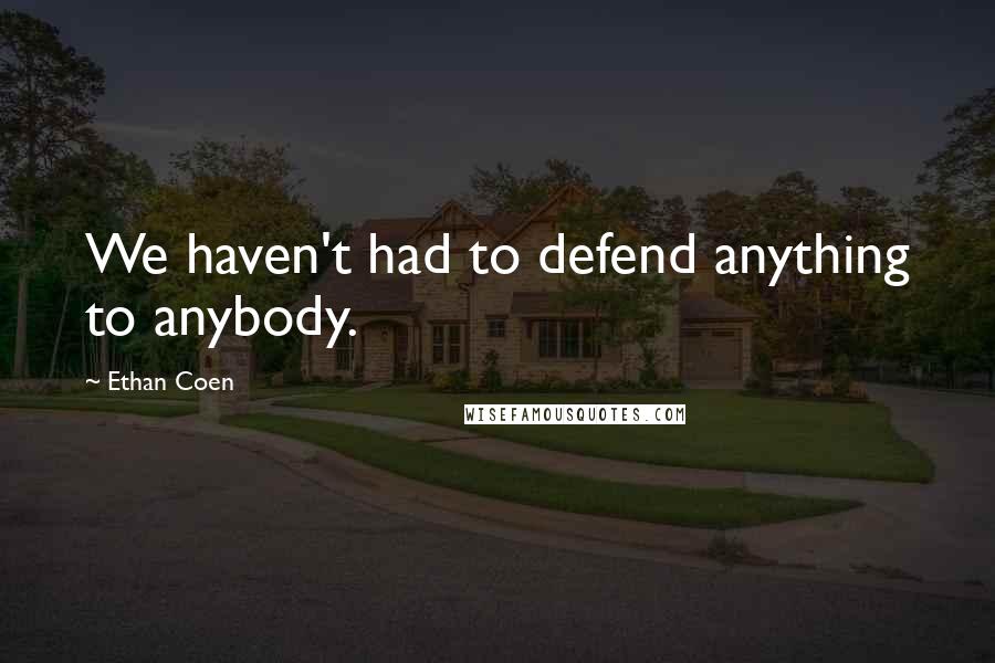 Ethan Coen Quotes: We haven't had to defend anything to anybody.