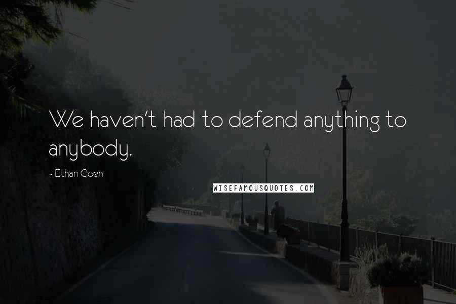 Ethan Coen Quotes: We haven't had to defend anything to anybody.