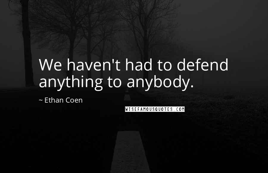 Ethan Coen Quotes: We haven't had to defend anything to anybody.