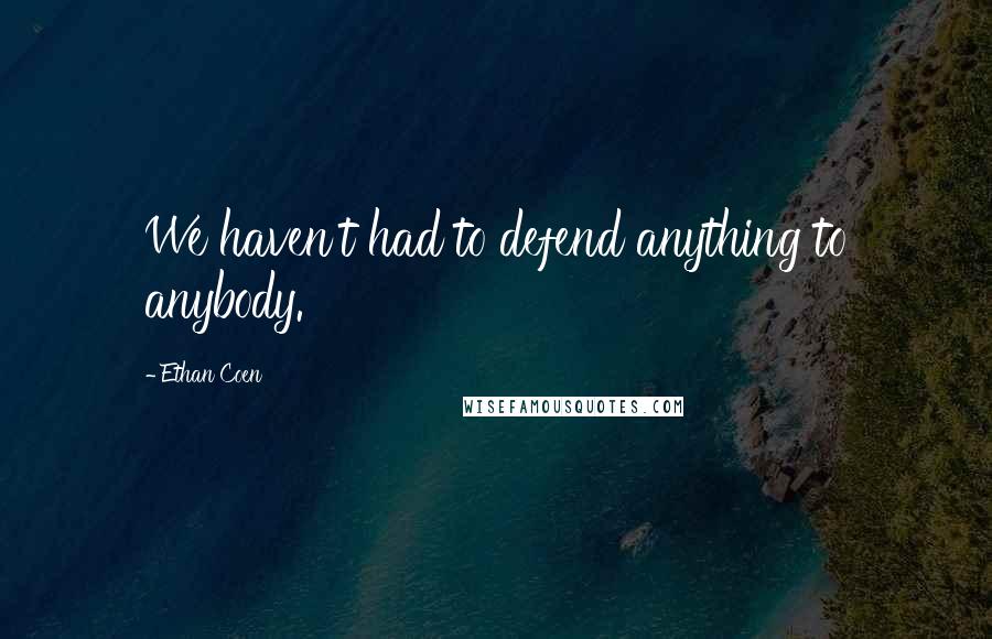 Ethan Coen Quotes: We haven't had to defend anything to anybody.