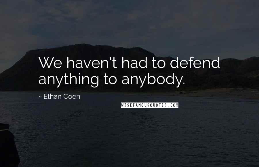 Ethan Coen Quotes: We haven't had to defend anything to anybody.