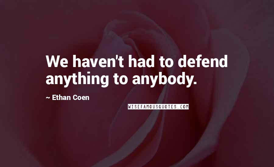 Ethan Coen Quotes: We haven't had to defend anything to anybody.