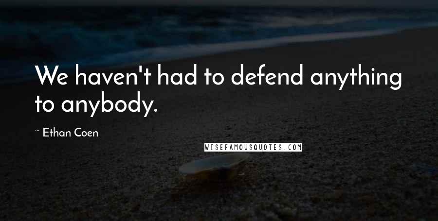 Ethan Coen Quotes: We haven't had to defend anything to anybody.