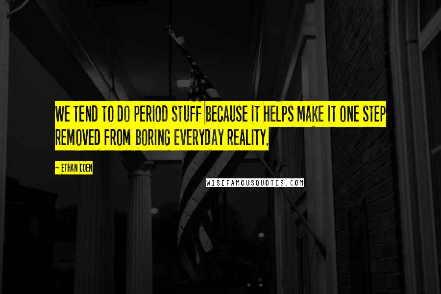 Ethan Coen Quotes: We tend to do period stuff because it helps make it one step removed from boring everyday reality.