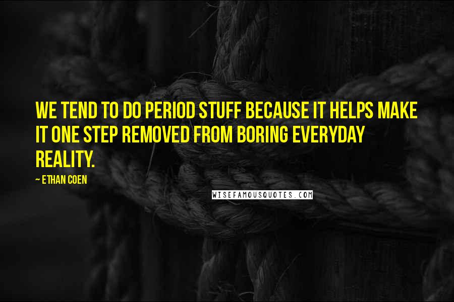 Ethan Coen Quotes: We tend to do period stuff because it helps make it one step removed from boring everyday reality.