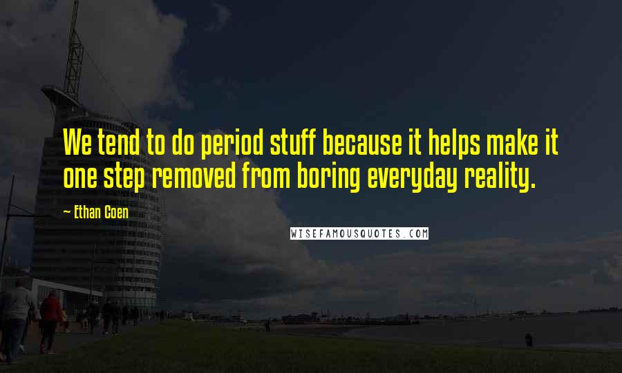 Ethan Coen Quotes: We tend to do period stuff because it helps make it one step removed from boring everyday reality.