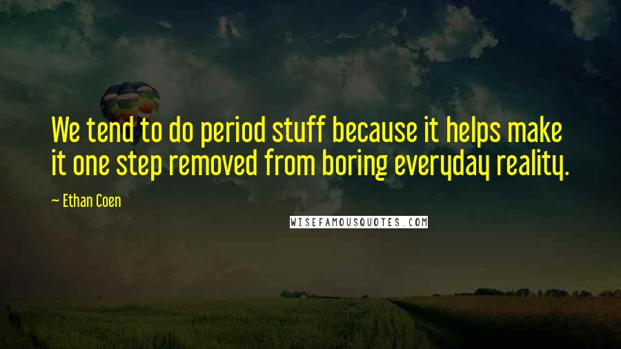 Ethan Coen Quotes: We tend to do period stuff because it helps make it one step removed from boring everyday reality.