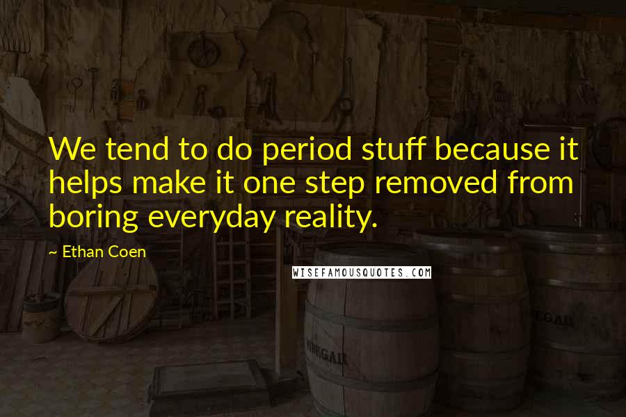 Ethan Coen Quotes: We tend to do period stuff because it helps make it one step removed from boring everyday reality.