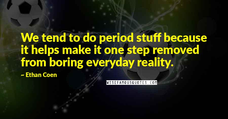 Ethan Coen Quotes: We tend to do period stuff because it helps make it one step removed from boring everyday reality.