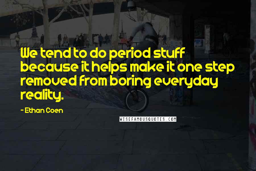 Ethan Coen Quotes: We tend to do period stuff because it helps make it one step removed from boring everyday reality.