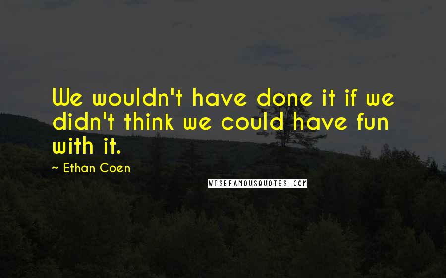 Ethan Coen Quotes: We wouldn't have done it if we didn't think we could have fun with it.