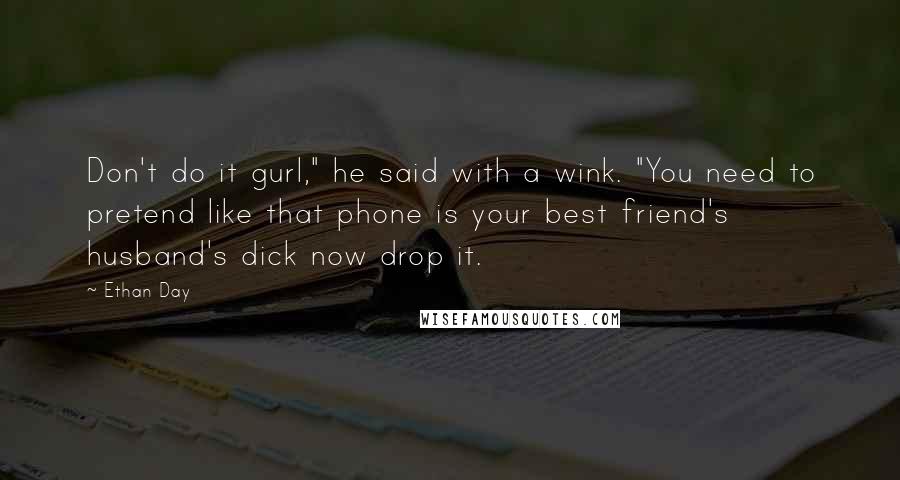 Ethan Day Quotes: Don't do it gurl," he said with a wink. "You need to pretend like that phone is your best friend's husband's dick now drop it.