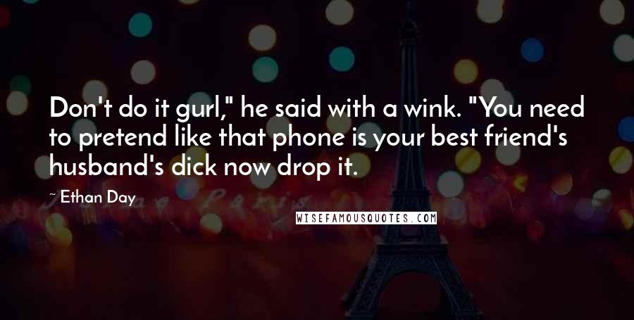 Ethan Day Quotes: Don't do it gurl," he said with a wink. "You need to pretend like that phone is your best friend's husband's dick now drop it.