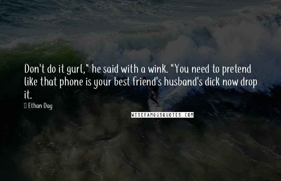 Ethan Day Quotes: Don't do it gurl," he said with a wink. "You need to pretend like that phone is your best friend's husband's dick now drop it.