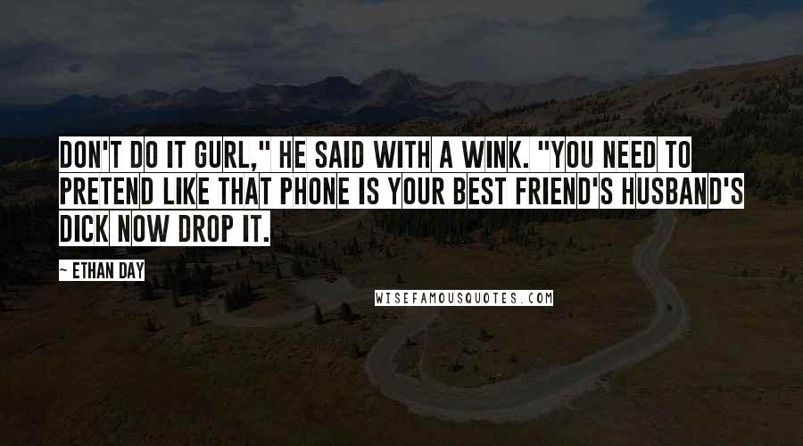 Ethan Day Quotes: Don't do it gurl," he said with a wink. "You need to pretend like that phone is your best friend's husband's dick now drop it.