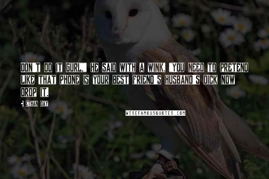 Ethan Day Quotes: Don't do it gurl," he said with a wink. "You need to pretend like that phone is your best friend's husband's dick now drop it.