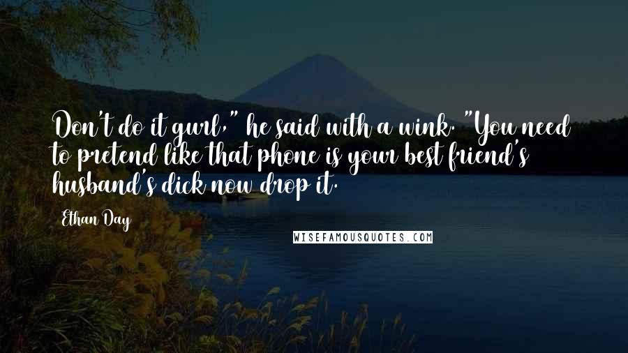 Ethan Day Quotes: Don't do it gurl," he said with a wink. "You need to pretend like that phone is your best friend's husband's dick now drop it.