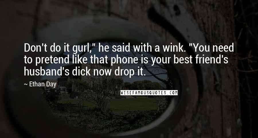 Ethan Day Quotes: Don't do it gurl," he said with a wink. "You need to pretend like that phone is your best friend's husband's dick now drop it.