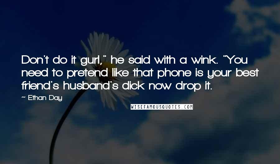 Ethan Day Quotes: Don't do it gurl," he said with a wink. "You need to pretend like that phone is your best friend's husband's dick now drop it.