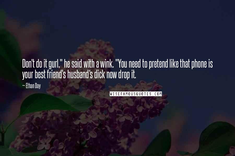 Ethan Day Quotes: Don't do it gurl," he said with a wink. "You need to pretend like that phone is your best friend's husband's dick now drop it.