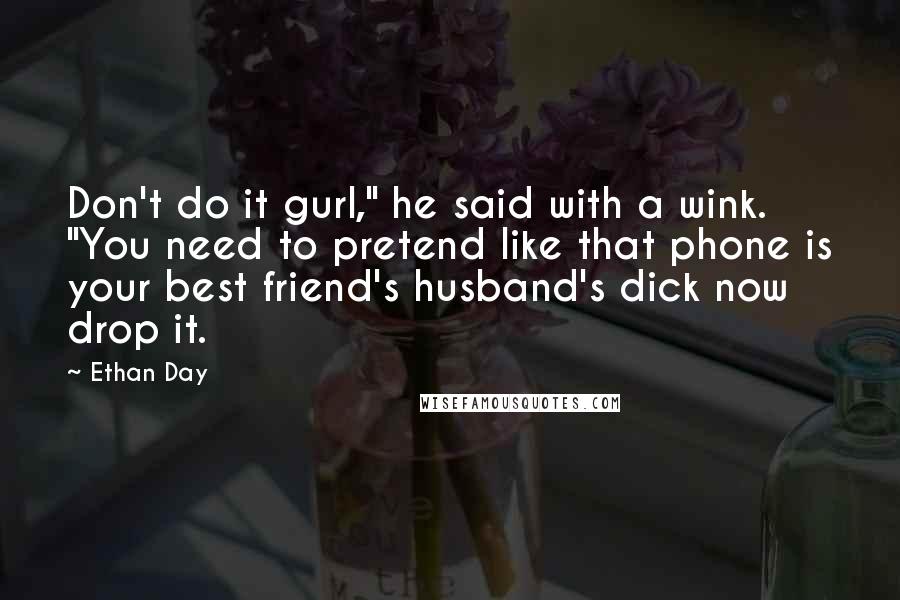 Ethan Day Quotes: Don't do it gurl," he said with a wink. "You need to pretend like that phone is your best friend's husband's dick now drop it.