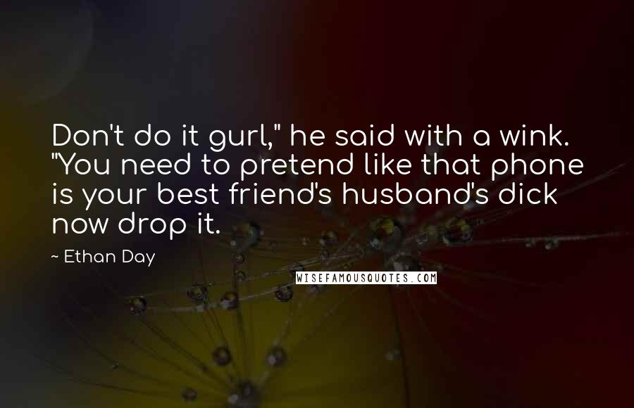 Ethan Day Quotes: Don't do it gurl," he said with a wink. "You need to pretend like that phone is your best friend's husband's dick now drop it.