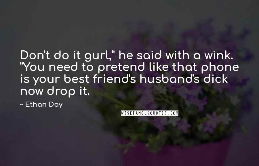 Ethan Day Quotes: Don't do it gurl," he said with a wink. "You need to pretend like that phone is your best friend's husband's dick now drop it.