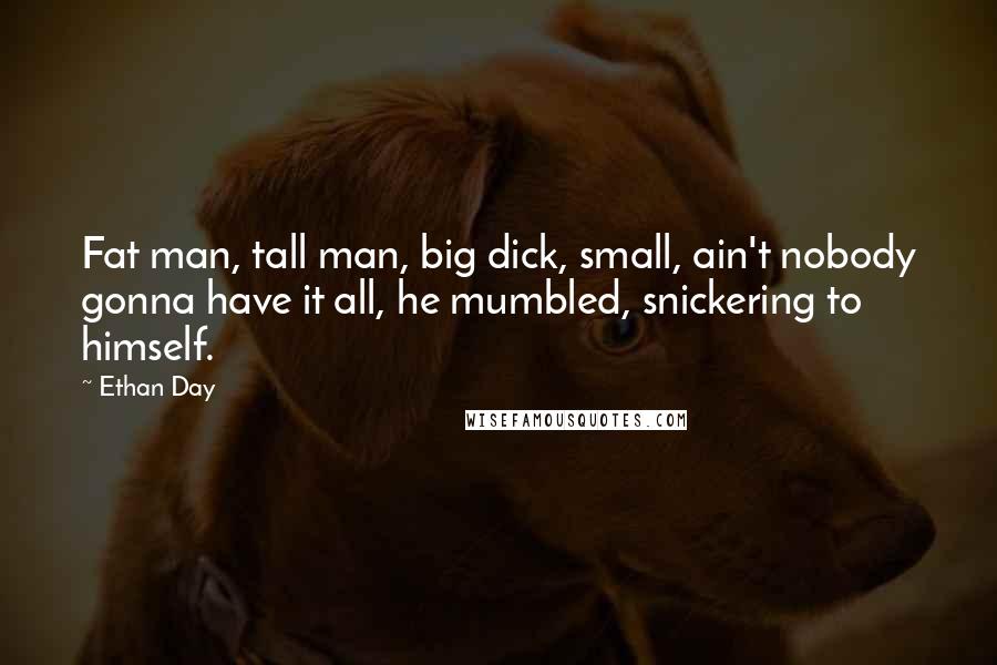 Ethan Day Quotes: Fat man, tall man, big dick, small, ain't nobody gonna have it all, he mumbled, snickering to himself.