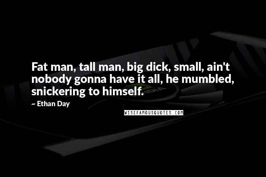 Ethan Day Quotes: Fat man, tall man, big dick, small, ain't nobody gonna have it all, he mumbled, snickering to himself.