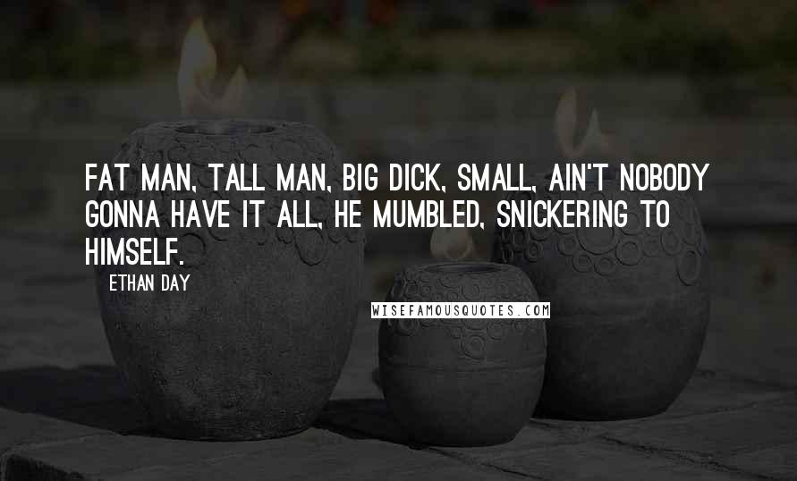 Ethan Day Quotes: Fat man, tall man, big dick, small, ain't nobody gonna have it all, he mumbled, snickering to himself.
