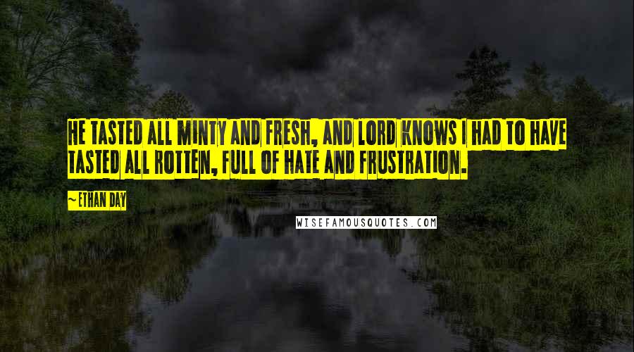 Ethan Day Quotes: He tasted all minty and fresh, and lord knows I had to have tasted all rotten, full of hate and frustration.
