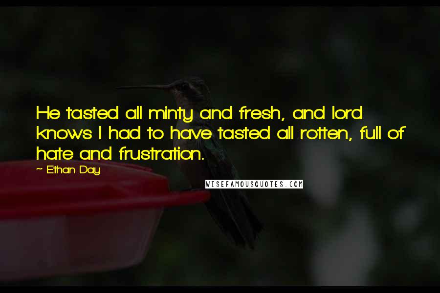 Ethan Day Quotes: He tasted all minty and fresh, and lord knows I had to have tasted all rotten, full of hate and frustration.