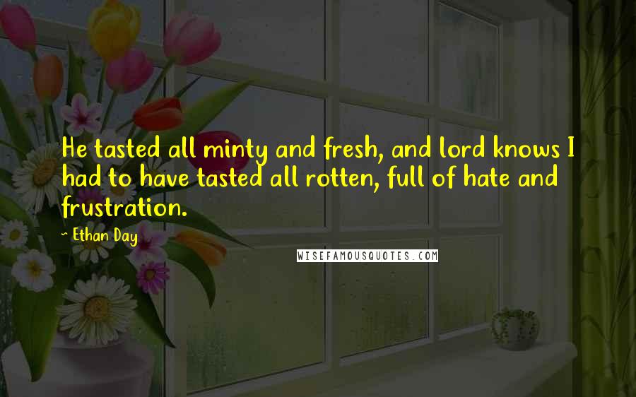 Ethan Day Quotes: He tasted all minty and fresh, and lord knows I had to have tasted all rotten, full of hate and frustration.
