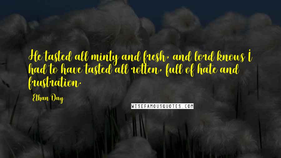 Ethan Day Quotes: He tasted all minty and fresh, and lord knows I had to have tasted all rotten, full of hate and frustration.
