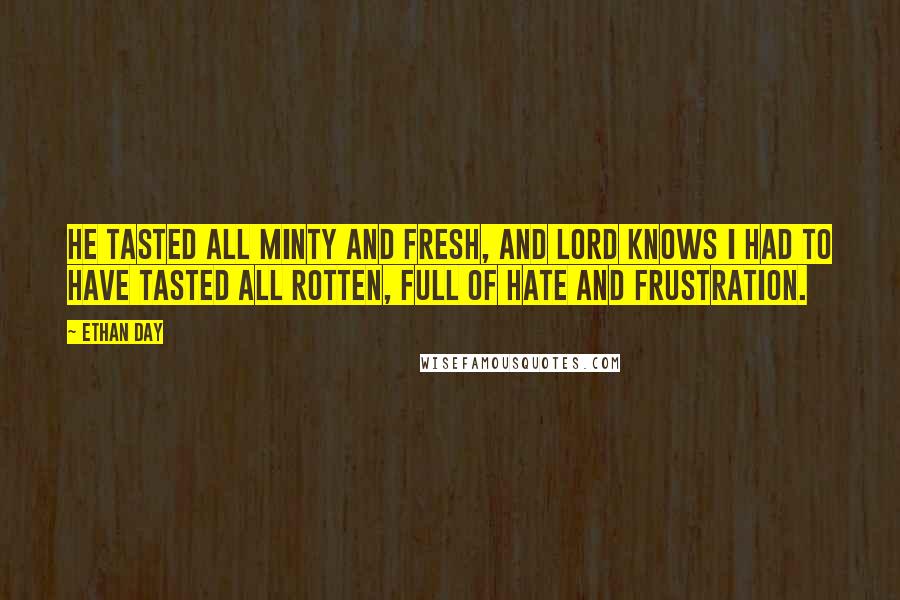 Ethan Day Quotes: He tasted all minty and fresh, and lord knows I had to have tasted all rotten, full of hate and frustration.