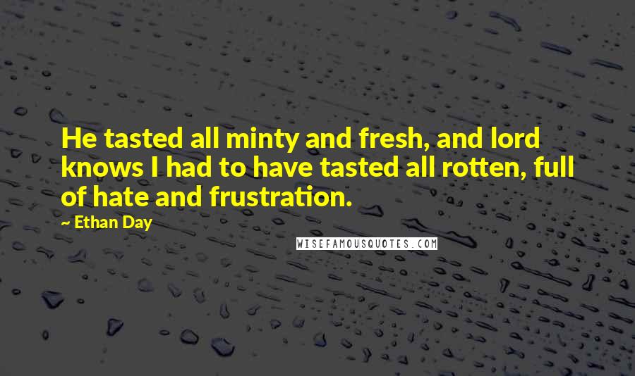 Ethan Day Quotes: He tasted all minty and fresh, and lord knows I had to have tasted all rotten, full of hate and frustration.