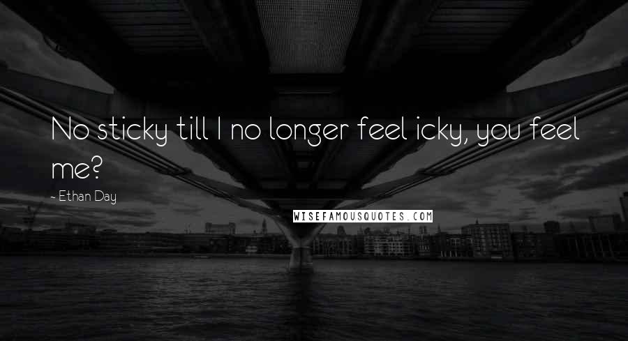 Ethan Day Quotes: No sticky till I no longer feel icky, you feel me?