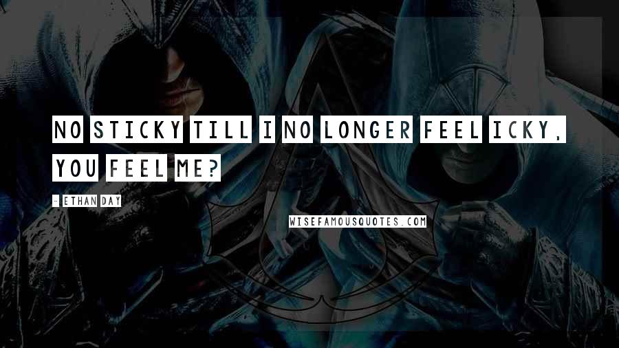 Ethan Day Quotes: No sticky till I no longer feel icky, you feel me?