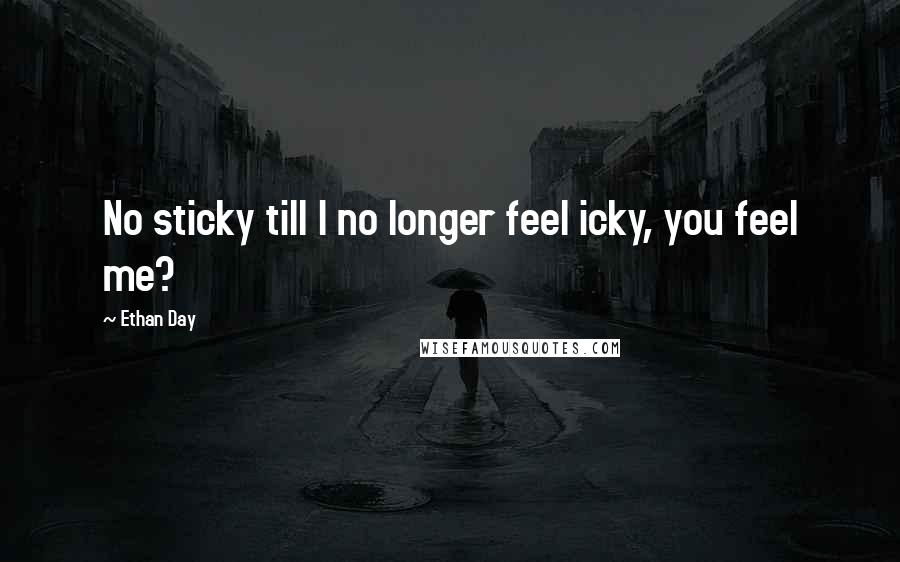 Ethan Day Quotes: No sticky till I no longer feel icky, you feel me?