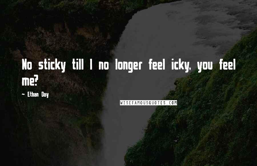 Ethan Day Quotes: No sticky till I no longer feel icky, you feel me?