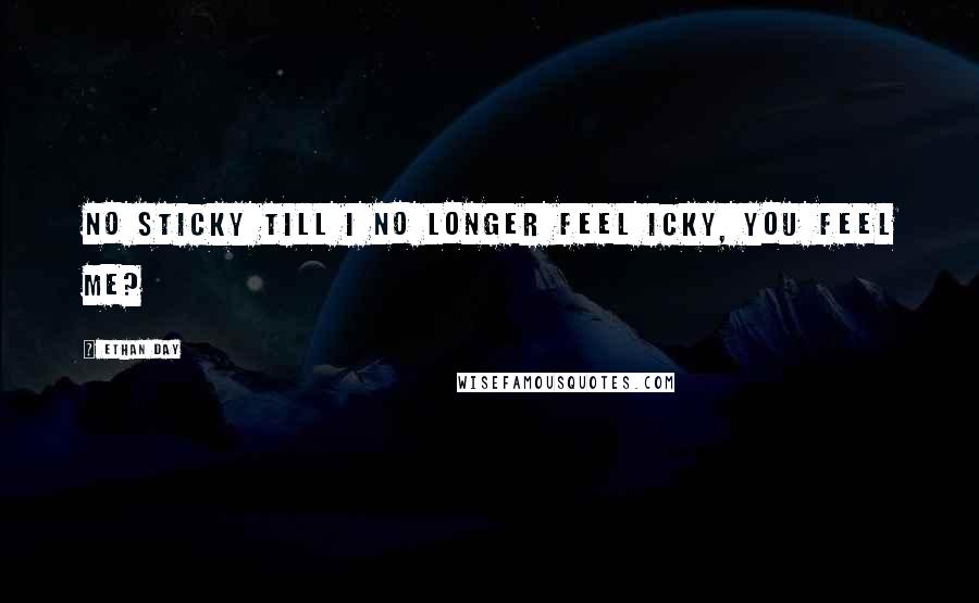 Ethan Day Quotes: No sticky till I no longer feel icky, you feel me?