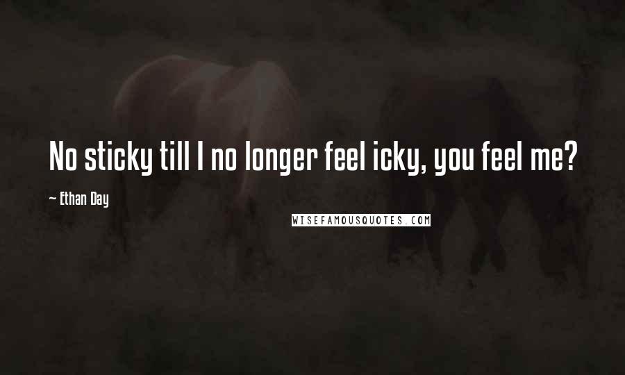 Ethan Day Quotes: No sticky till I no longer feel icky, you feel me?